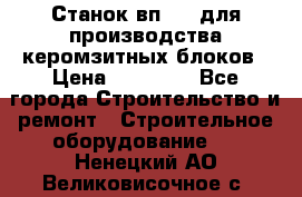 Станок вп 600 для производства керомзитных блоков › Цена ­ 40 000 - Все города Строительство и ремонт » Строительное оборудование   . Ненецкий АО,Великовисочное с.